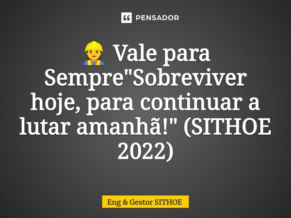 ⁠👷 Vale para Sempre "Sobreviver hoje, para continuar a lutar amanhã!" (SITHOE 2022)... Frase de Eng  Gestor SITHOE.