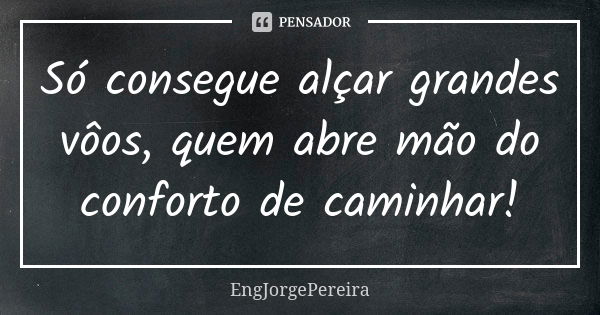 Só consegue alçar grandes vôos, quem abre mão do conforto de caminhar!... Frase de EngJorgePereira.