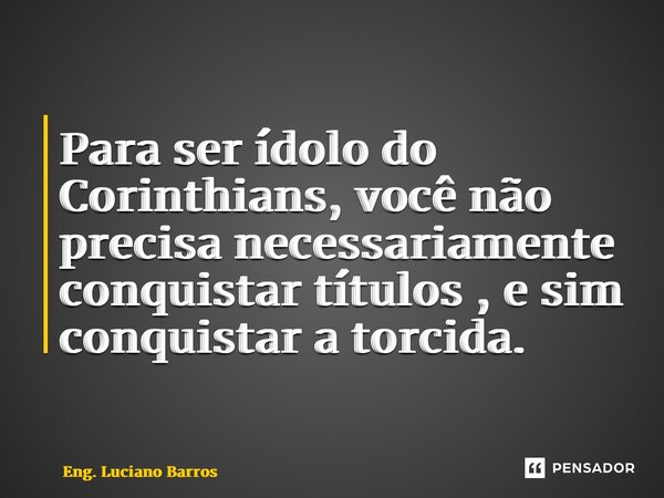 ⁠Para ser ídolo do Corinthians, você não precisa necessariamente conquistar títulos , e sim conquistar a torcida.... Frase de Eng. Luciano Barros.