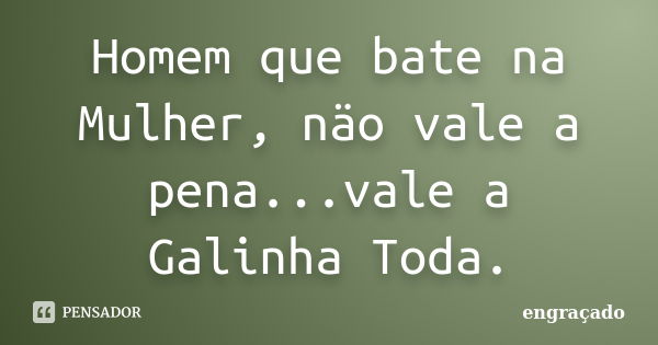 Homem que bate na Mulher, näo vale a pena...vale a Galinha Toda.... Frase de Engraçado.