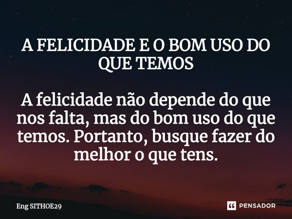 A FELICIDADE E O BOM USO DO QUE TEMOS A felicidade não depende do que nos falta, mas do bom uso do que temos. Portanto, busque fazer do melhor o que tens.... Frase de Eng SITHOE29.