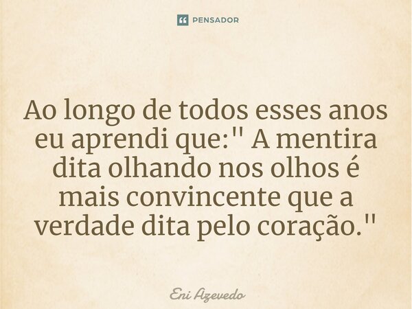 ⁠Ao longo de todos esses anos eu aprendi que: " A mentira dita olhando nos olhos é mais convincente que a verdade dita pelo coração."... Frase de Eni Azevedo.