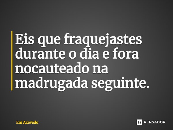 ⁠Eis que fraquejastes durante o dia e fora nocauteado na madrugada seguinte.... Frase de Eni Azevedo.