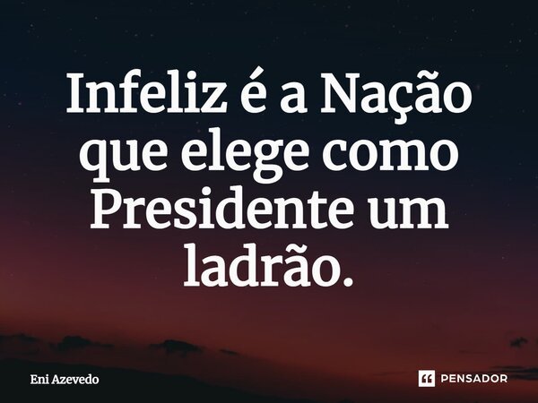 ⁠Infeliz é a Nação que elege como Presidente um ladrão.... Frase de Eni Azevedo.