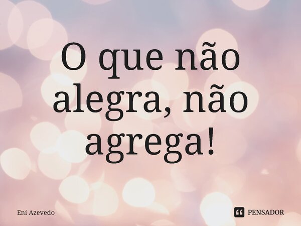 ⁠O que não alegra, não agrega!... Frase de Eni Azevedo.