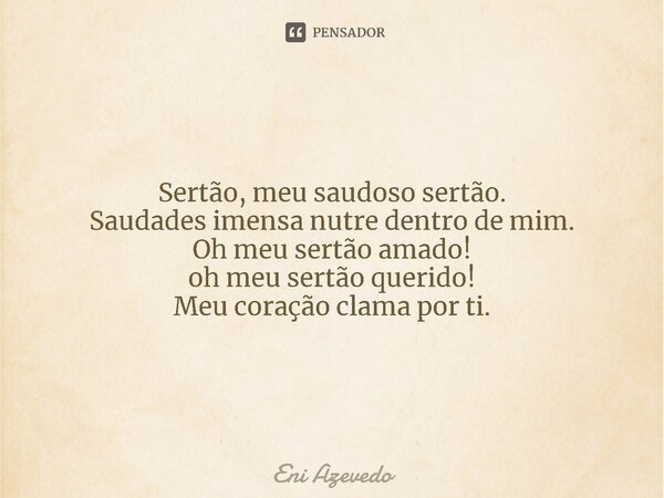 Sertão, meu saudoso sertão. Saudades imensa nutre dentro de mim. ⁠Oh meu sertão amado! oh meu sertão querido! Meu coração clama por ti.... Frase de Eni Azevedo.