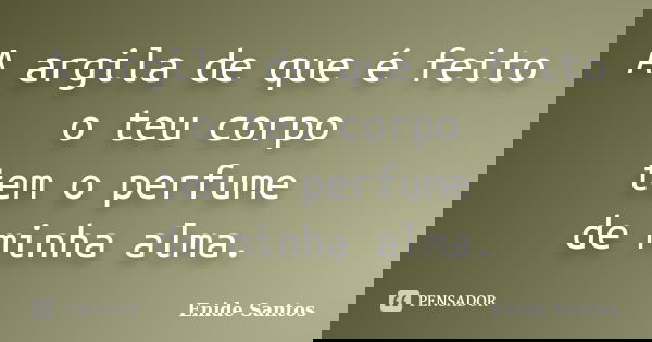 A argila de que é feito o teu corpo tem o perfume de minha alma.... Frase de Enide Santos.