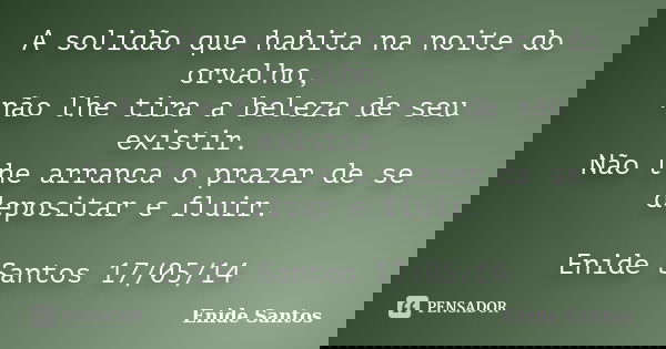 A solidão que habita na noite do orvalho, não lhe tira a beleza de seu existir. Não lhe arranca o prazer de se depositar e fluir. Enide Santos 17/05/14... Frase de Enide Santos.