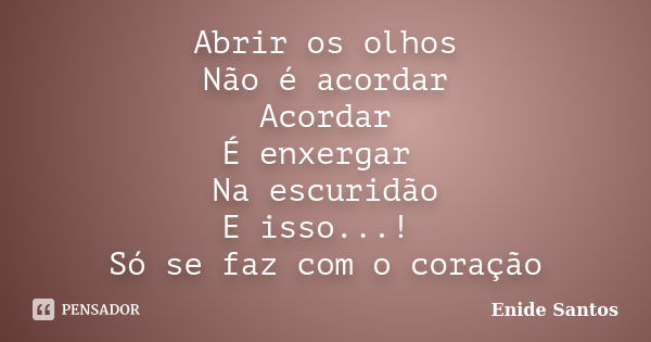 Abrir os olhos Não é acordar Acordar É enxergar Na escuridão E isso...! Só se faz com o coração... Frase de Enide Santos.