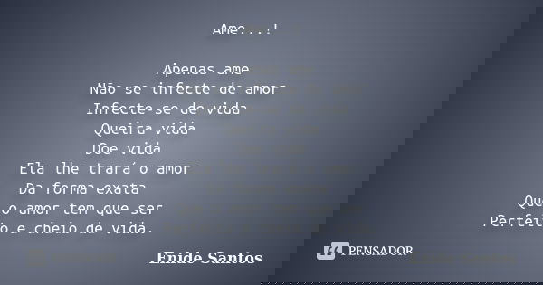Ame...! Apenas ame Não se infecte de amor Infecte-se de vida Queira vida Doe vida Ela lhe trará o amor Da forma exata Que o amor tem que ser Perfeito e cheio de... Frase de Enide Santos.