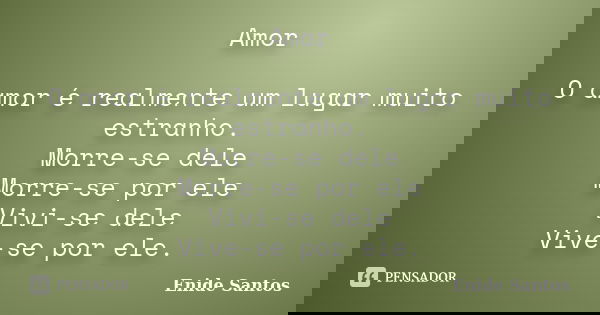 Amor O amor é realmente um lugar muito estranho. Morre-se dele Morre-se por ele Vivi-se dele Vive-se por ele.... Frase de Enide Santos.