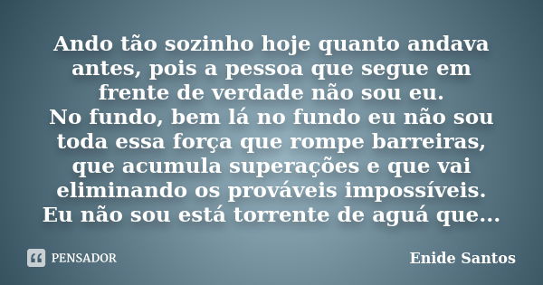 Ando tão sozinho hoje quanto andava antes, pois a pessoa que segue em frente de verdade não sou eu. No fundo, bem lá no fundo eu não sou toda essa força que rom... Frase de Enide Santos.