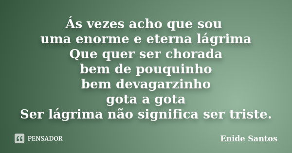 Ás vezes acho que sou uma enorme e eterna lágrima Que quer ser chorada bem de pouquinho bem devagarzinho gota a gota Ser lágrima não significa ser triste.... Frase de Enide Santos.