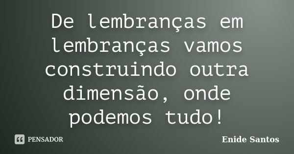 De lembranças em lembranças vamos construindo outra dimensão, onde podemos tudo!... Frase de Enide Santos.