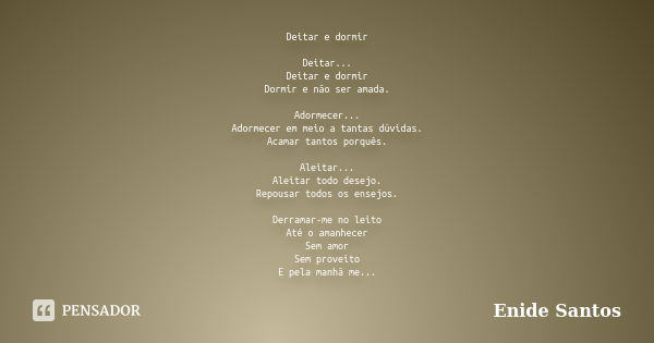 Deitar e dormir Deitar... Deitar e dormir Dormir e não ser amada. Adormecer... Adormecer em meio a tantas dúvidas. Acamar tantos porquês. Aleitar... Aleitar tod... Frase de Enide Santos.