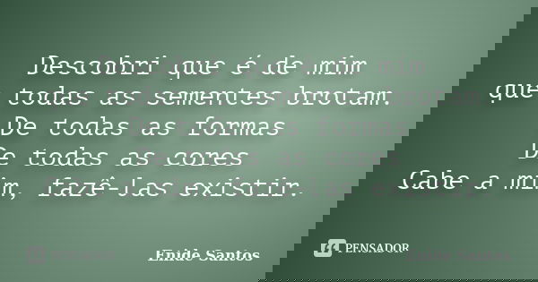 Descobri que é de mim que todas as sementes brotam. De todas as formas De todas as cores Cabe a mim, fazê-las existir.... Frase de Enide Santos.