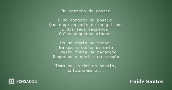 Do coração da poesia É do coração da poesia Que ouço os mais belos gritos. E dos seus segredos Colho pequenos viscos. Há um oásis no tempo Em que o verso se cri... Frase de Enide Santos.