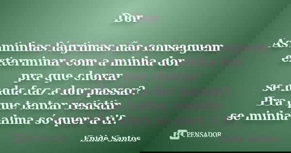 Dor As minhas lágrimas não conseguem exterminar com a minha dor pra que chorar se nada faz a dor passar? Pra que tentar resistir se minha alma só quer a ti?... Frase de Enide Santos.