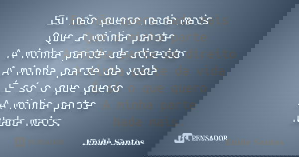 Eu não quero nada mais Que a minha parte A minha parte de direito A minha parte da vida É só o que quero A minha parte Nada mais.... Frase de Enide Santos.