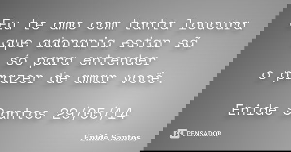 Eu te amo com tanta loucura que adoraria estar sã só para entender o prazer de amar você. Enide Santos 29/05/14... Frase de Enide Santos.