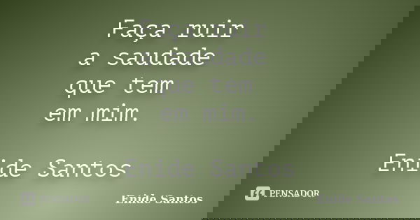 Faça ruir a saudade que tem em mim. Enide Santos... Frase de Enide Santos.