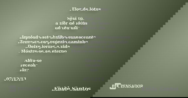 Flor de lótus Seja tu, a flor de lótus do teu dia Imploda este brilho evanescente Torne-se seu próprio caminho Deixe jorrar a vida Mostre-se ao eterno Abra-se r... Frase de Enide Santos.