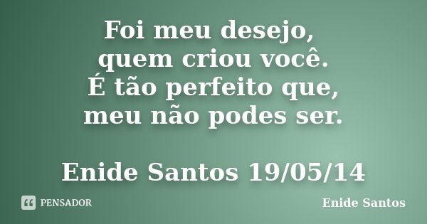 Foi meu desejo, quem criou você. É tão perfeito que, meu não podes ser. Enide Santos 19/05/14... Frase de Enide Santos.