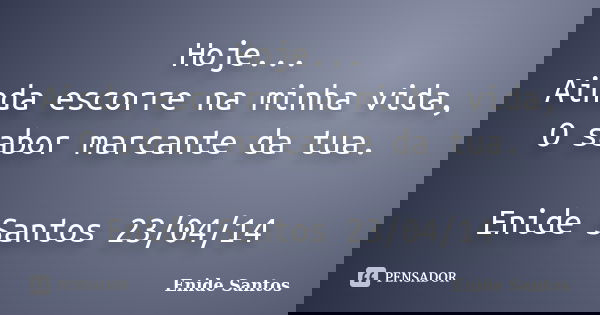 Hoje... Ainda escorre na minha vida, O sabor marcante da tua. Enide Santos 23/04/14... Frase de Enide Santos.
