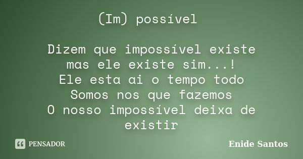 (Im) possível Dizem que impossível existe mas ele existe sim...! Ele esta ai o tempo todo Somos nos que fazemos O nosso impossível deixa de existir... Frase de Enide Santos.