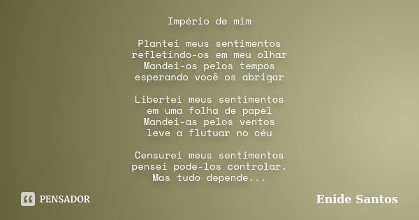 Império de mim Plantei meus sentimentos refletindo-os em meu olhar Mandei-os pelos tempos esperando você os abrigar Libertei meus sentimentos em uma folha de pa... Frase de Enide Santos.