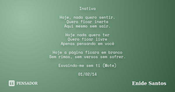 Inativa Hoje, nada quero sentir. Quero ficar inerte Aqui mesmo sem sair. Hoje nada quero ter Quero ficar livre Apenas pensando em você Hoje a página ficara em b... Frase de Enide Santos.