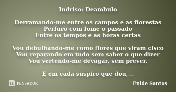 Indriso: Deambulo Derramando-me entre os campos e as florestas Perfuro com fome o passado Entre os tempos e as horas certas Vou debulhando-me como flores que vi... Frase de Enide Santos.