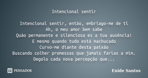 Intencional sentir Intencional sentir, então, embriago-me de ti Ah, o meu amor bem sabe Quão permanente e silenciosa es a tua ausência! E mesmo quando tudo está... Frase de Enide Santos.