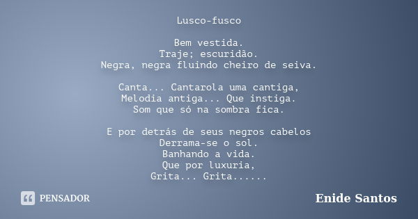 Lusco-fusco Bem vestida. Traje; escuridão. Negra, negra fluindo cheiro de seiva. Canta... Cantarola uma cantiga, Melodia antiga... Que instiga. Som que só na so... Frase de Enide Santos.