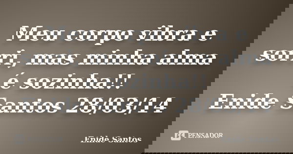 Meu corpo vibra e sorri, mas minha alma é sozinha!! Enide Santos 28/03/14... Frase de Enide Santos.