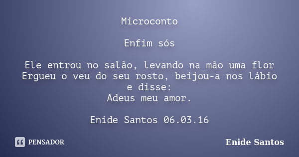 Microconto Enfim sós Ele entrou no salão, levando na mão uma flor Ergueu o veu do seu rosto, beijou-a nos lábio e disse: Adeus meu amor. Enide Santos 06.03.16... Frase de Enide Santos.