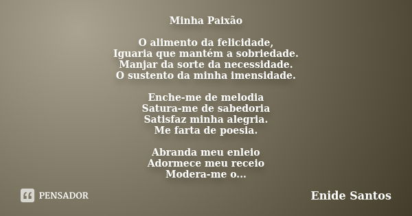 Minha Paixão O alimento da felicidade, Iguaria que mantém a sobriedade. Manjar da sorte da necessidade. O sustento da minha imensidade. Enche-me de melodia Satu... Frase de Enide Santos.