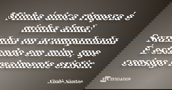 Minha única riqueza é minha alma! Sozinha ou acompanhada É estando em mim, que consigo realmente existir.... Frase de Enide Santos.