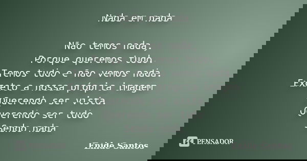 Nada em nada Não temos nada, Porque queremos tudo. Temos tudo e não vemos nada. Exceto a nossa própria imagem Querendo ser vista. Querendo ser tudo Sendo nada... Frase de Enide Santos.