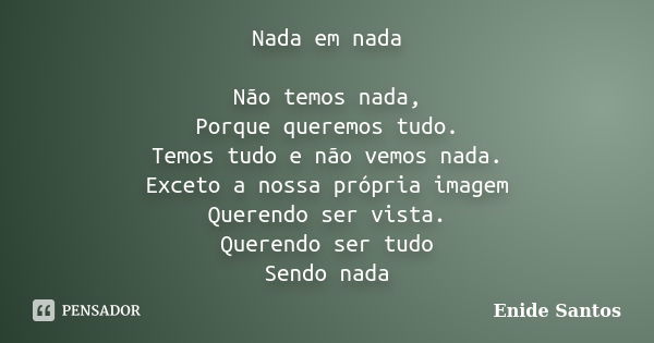 Nada em nada Não temos nada, Porque queremos tudo. Temos tudo e não vemos nada. Exceto a nossa própria imagem Querendo ser vista. Querendo ser tudo Sendo nada... Frase de Enide Santos.