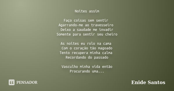 Noites assim Faço coisas sem sentir Agarrando-me ao travesseiro Deixo a saudade me invadir Somente para sentir seu cheiro As noites eu rolo na cama Com o coraçã... Frase de Enide Santos.