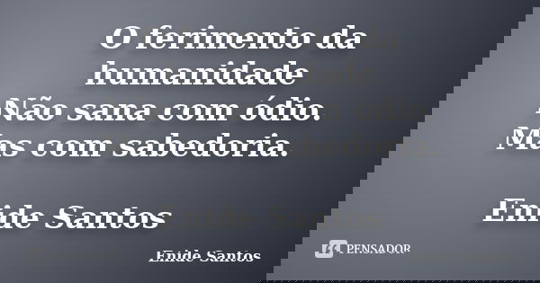 O ferimento da humanidade Não sana com ódio. Mas com sabedoria. Enide Santos... Frase de Enide Santos.