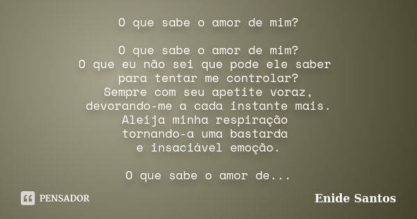 O que sabe o amor de mim? O que sabe o amor de mim? O que eu não sei que pode ele saber para tentar me controlar? Sempre com seu apetite voraz, devorando-me a c... Frase de Enide Santos.