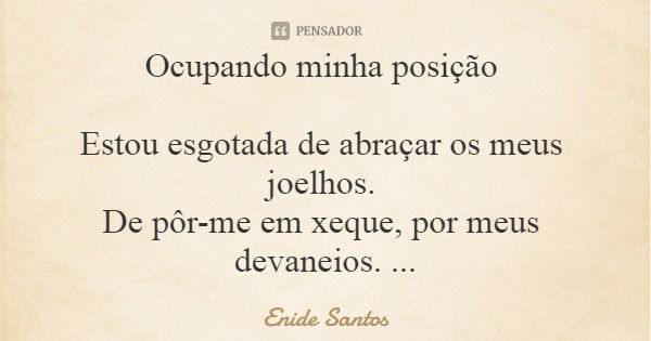 Ocupando minha posição Estou esgotada de abraçar os meus joelhos. De pôr-me em xeque, por meus devaneios. A posição fetal, não será mais uma opção. Não mais dar... Frase de Enide Santos.