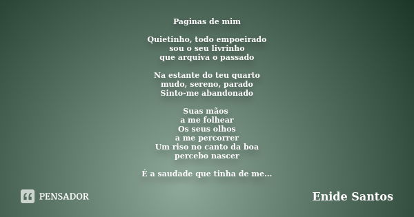 Paginas de mim Quietinho, todo empoeirado sou o seu livrinho que arquiva o passado Na estante do teu quarto mudo, sereno, parado Sinto-me abandonado Suas mãos a... Frase de Enide Santos.