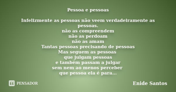 Pessoa e pessoas Infelizmente as pessoas não veem verdadeiramente as pessoas. não as compreendem não as perdoam não as amam Tantas pessoas precisando de pessoas... Frase de Enide Santos.