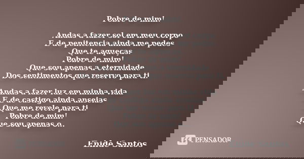 Pobre de mim! Andas a fazer sol em meu corpo E de penitencia ainda me pedes Que te aqueças. Pobre de mim! Que sou apenas a eternidade Dos sentimentos que reserv... Frase de Enide Santos.