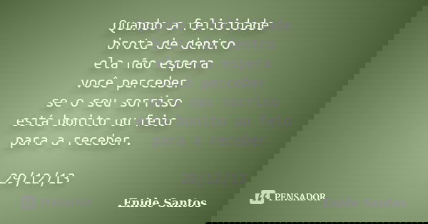 Quando a felicidade brota de dentro ela não espera você perceber se o seu sorriso está bonito ou feio para a receber. 29/12/13... Frase de Enide Santos.