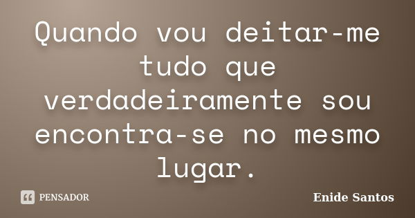 Quando vou deitar-me tudo que verdadeiramente sou encontra-se no mesmo lugar.... Frase de Enide Santos.