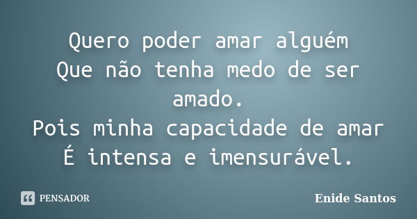 Quero poder amar alguém Que não tenha medo de ser amado. Pois minha capacidade de amar É intensa e imensurável.... Frase de Enide Santos.